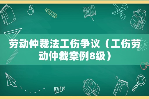 勞動仲裁法工傷爭議（工傷勞動仲裁案例8級）