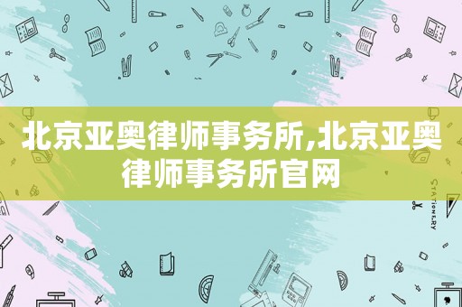 北京亞奧律師事務所,北京亞奧律師事務所官網