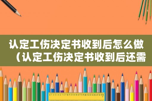 認定工傷決定書收到后怎么做（認定工傷決定書收到后還需要辦什么手續）