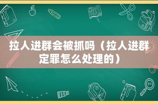 拉人進群會被抓嗎（拉人進群定罪怎么處理的）
