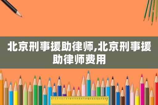 北京刑事援助律師,北京刑事援助律師費用