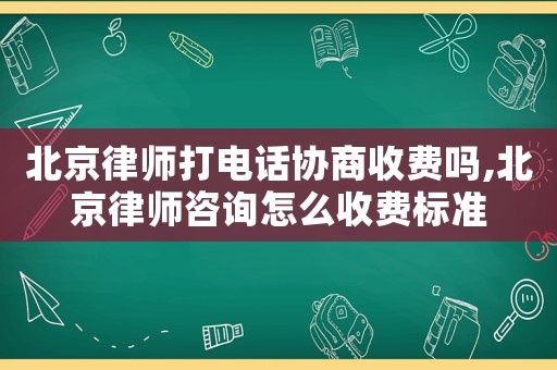 北京律師打電話協商收費嗎,北京律師咨詢怎么收費標準