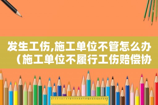 發生工傷,施工單位不管怎么辦（施工單位不履行工傷賠償協議書）