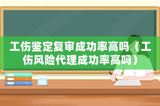 工傷鑒定復審成功率高嗎（工傷風險代理成功率高嗎）