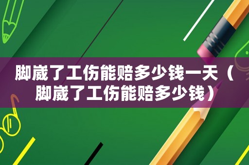 腳崴了工傷能賠多少錢一天（腳崴了工傷能賠多少錢）