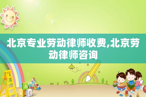 北京專業(yè)勞動律師收費,北京勞動律師咨詢