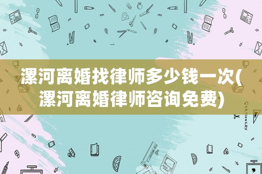漯河離婚找律師多少錢一次(漯河離婚律師咨詢免費)