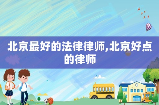 北京最好的法律律師,北京好點的律師