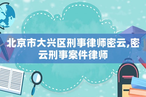 北京市大興區刑事律師密云,密云刑事案件律師