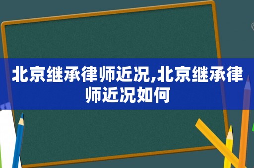 北京繼承律師近況,北京繼承律師近況如何