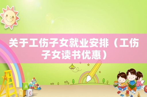 關于工傷子女就業安排（工傷子女讀書優惠）