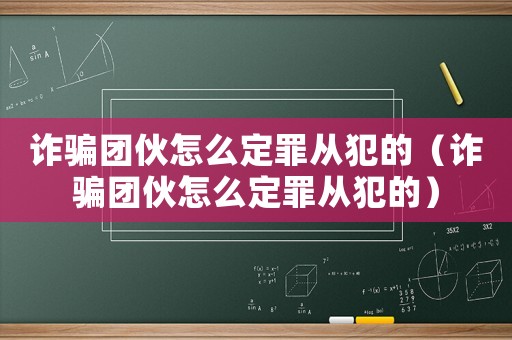 詐騙團伙怎么定罪從犯的（詐騙團伙怎么定罪從犯的）