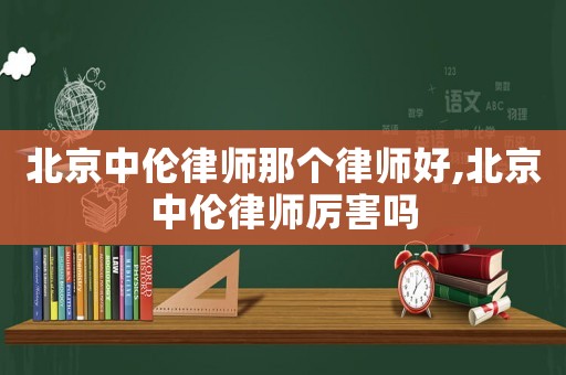 北京中倫律師那個律師好,北京中倫律師厲害嗎