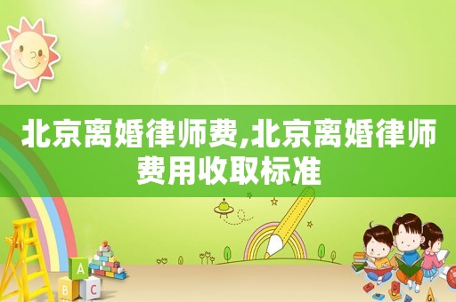 北京離婚律師費,北京離婚律師費用收取標準