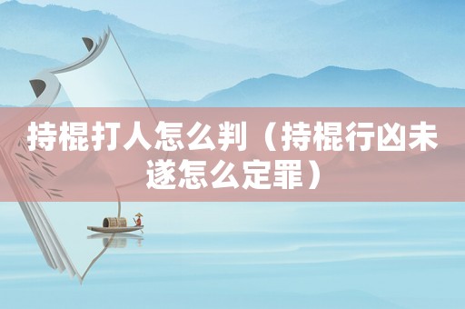 持棍打人怎么判（持棍行兇未遂怎么定罪）