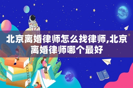 北京離婚律師怎么找律師,北京離婚律師哪個最好