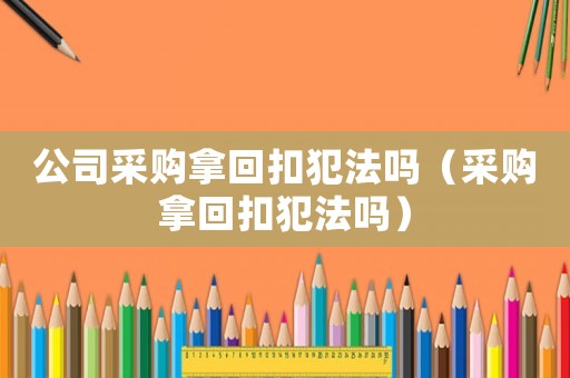 公司采購拿回扣犯法嗎（采購拿回扣犯法嗎）