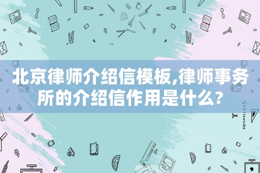 北京律師介紹信模板,律師事務所的介紹信作用是什么?