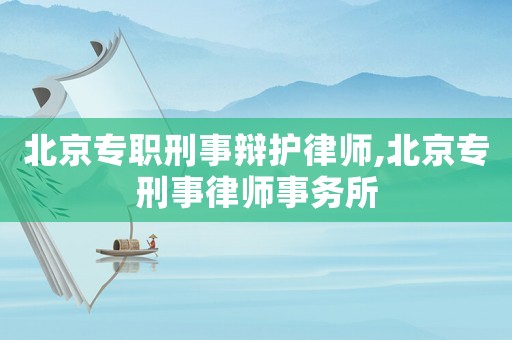 北京專職刑事辯護律師,北京專刑事律師事務所