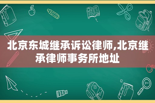 北京東城繼承訴訟律師,北京繼承律師事務所地址