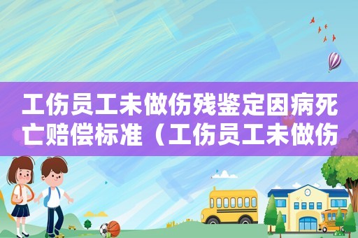 工傷員工未做傷殘鑒定因病死亡賠償標準（工傷員工未做傷殘鑒定因病死亡）
