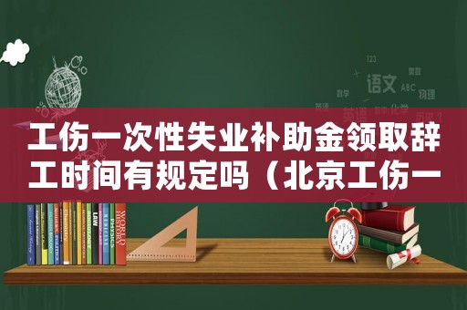工傷一次性失業補助金領取辭工時間有規定嗎（北京工傷一次性失業補助金）