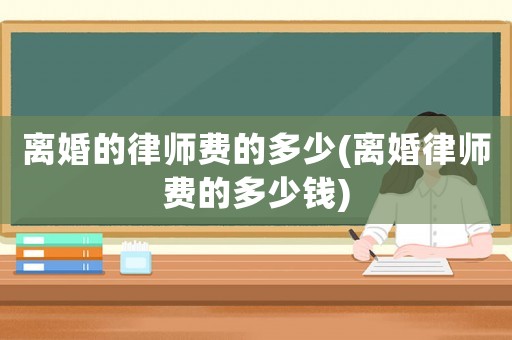 離婚的律師費的多少(離婚律師費的多少錢)