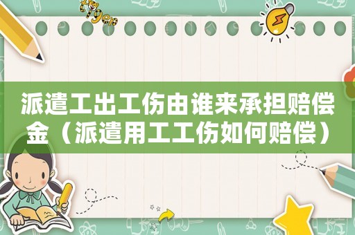 派遣工出工傷由誰來承擔賠償金（派遣用工工傷如何賠償）