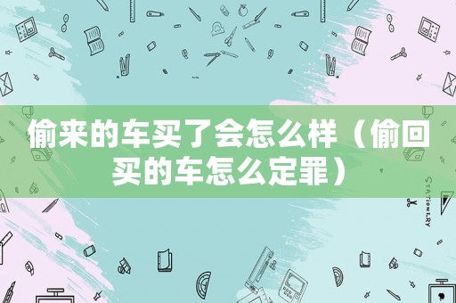 偷來的車買了會怎么樣（偷回買的車怎么定罪）