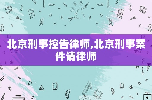 北京刑事控告律師,北京刑事案件請(qǐng)律師