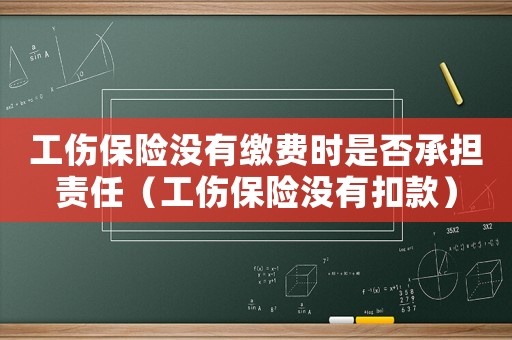工傷保險沒有繳費時是否承擔責任（工傷保險沒有扣款）