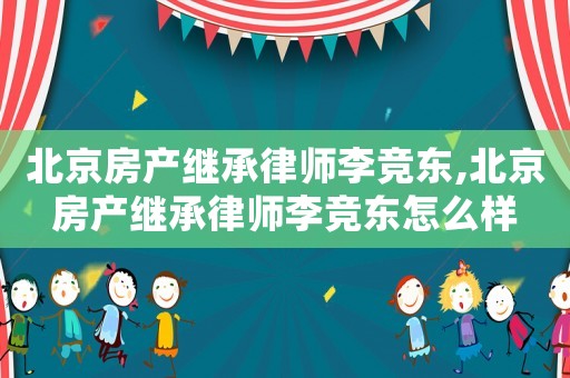 北京房產(chǎn)繼承律師李競東,北京房產(chǎn)繼承律師李競東怎么樣