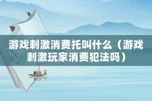 游戲刺激消費托叫什么（游戲刺激玩家消費犯法嗎）