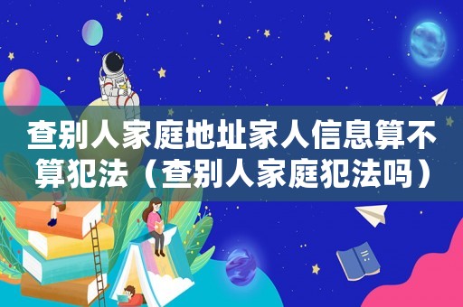 查別人家庭地址家人信息算不算犯法（查別人家庭犯法嗎）