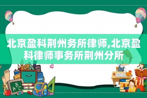 北京盈科荊州務所律師,北京盈科律師事務所荊州分所