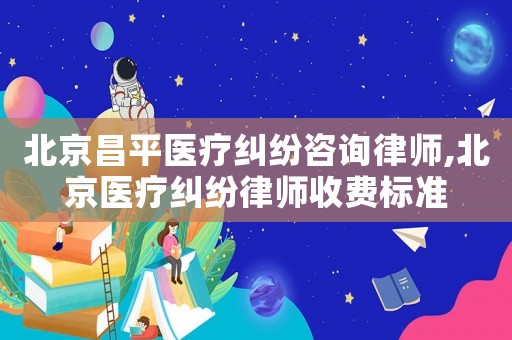 北京昌平醫療糾紛咨詢律師,北京醫療糾紛律師收費標準