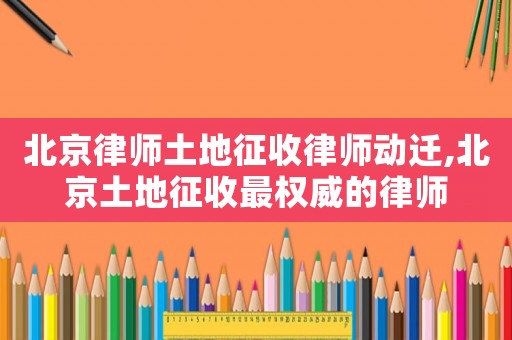 北京律師土地征收律師動(dòng)遷,北京土地征收最權(quán)威的律師