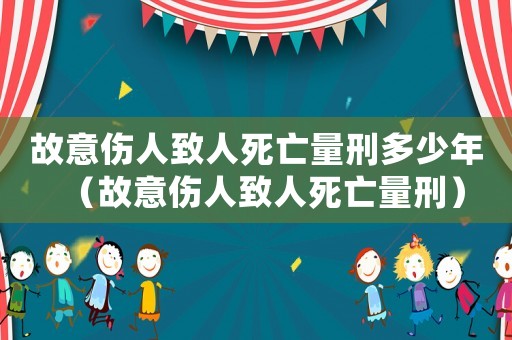 故意傷人致人死亡量刑多少年（故意傷人致人死亡量刑）