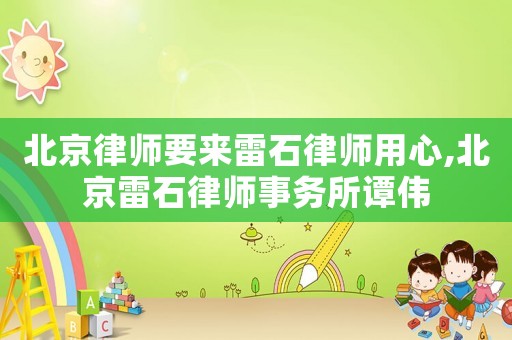北京律師要來雷石律師用心,北京雷石律師事務所譚偉
