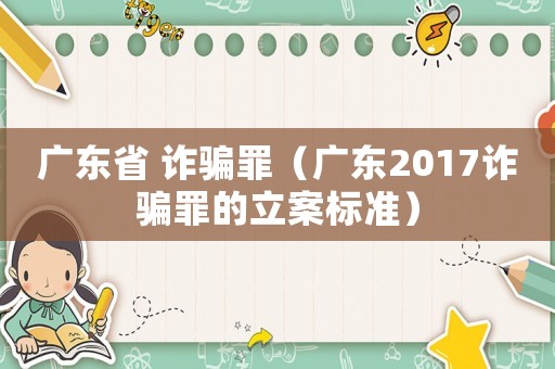 廣東省 詐騙罪（廣東2017詐騙罪的立案標準）