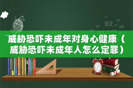 威脅恐嚇未成年對(duì)身心健康（威脅恐嚇未成年人怎么定罪）