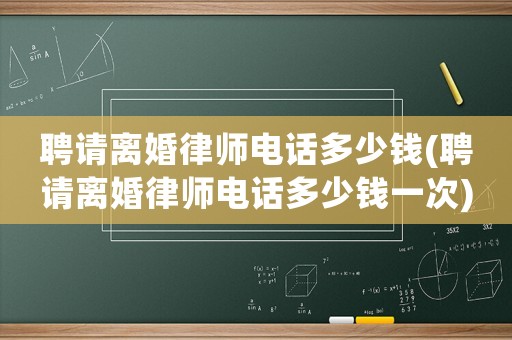 聘請(qǐng)離婚律師電話多少錢(聘請(qǐng)離婚律師電話多少錢一次)