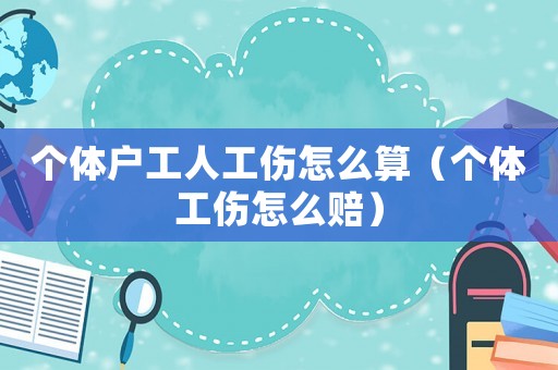 個體戶工人工傷怎么算（個體工傷怎么賠）
