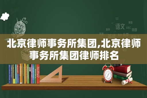 北京律師事務所集團,北京律師事務所集團律師排名