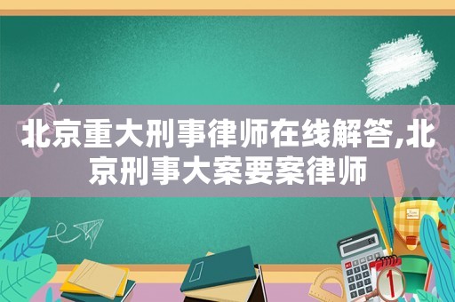 北京重大刑事律師在線解答,北京刑事大案要案律師