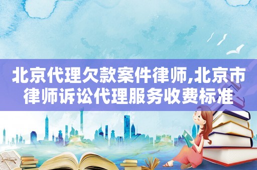 北京代理欠款案件律師,北京市律師訴訟代理服務收費標準