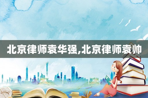 北京律師袁華強,北京律師袁帥