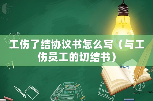 工傷了結(jié)協(xié)議書怎么寫（與工傷員工的切結(jié)書）