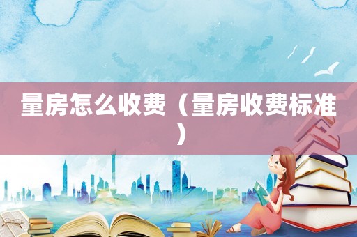 量房怎么收費（量房收費標(biāo)準(zhǔn)）