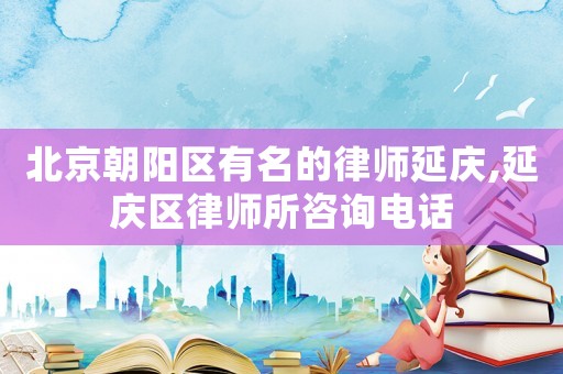 北京朝陽區有名的律師延慶,延慶區律師所咨詢電話